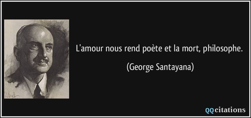 L'amour nous rend poète et la mort, philosophe.  - George Santayana