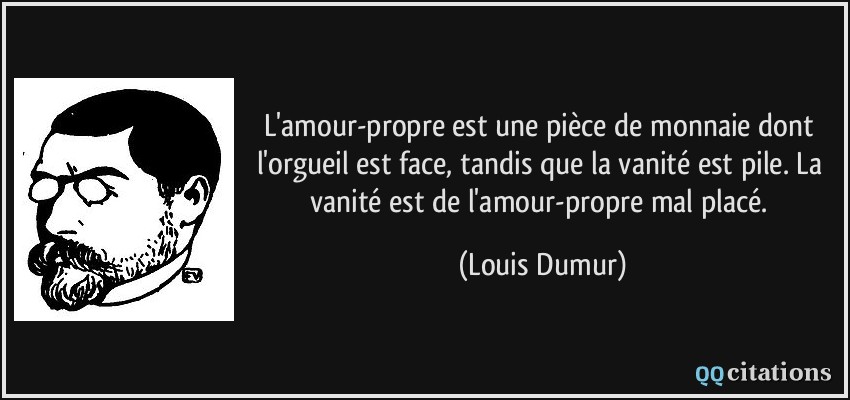 L'amour-propre est une pièce de monnaie dont l'orgueil est face, tandis que la vanité est pile. La vanité est de l'amour-propre mal placé.  - Louis Dumur