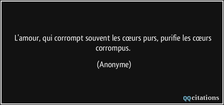 L'amour, qui corrompt souvent les cœurs purs, purifie les cœurs corrompus.  - Anonyme