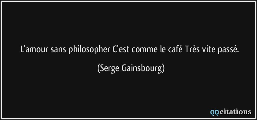L'amour sans philosopher C'est comme le café Très vite passé.  - Serge Gainsbourg