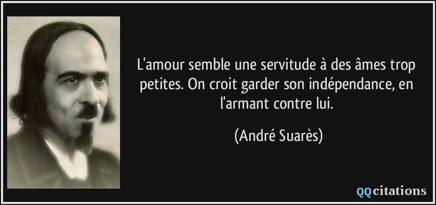 L'amour semble une servitude à des âmes trop petites. On croit garder son indépendance, en l'armant contre lui.  - André Suarès