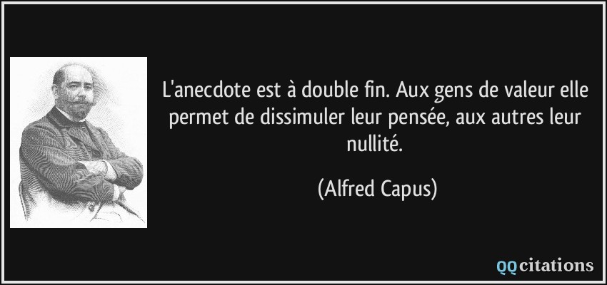 L'anecdote est à double fin. Aux gens de valeur elle permet de dissimuler leur pensée, aux autres leur nullité.  - Alfred Capus