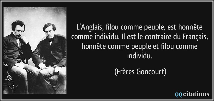 L'Anglais, filou comme peuple, est honnête comme individu. Il est le contraire du Français, honnête comme peuple et filou comme individu.  - Frères Goncourt