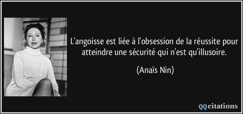 L'angoisse est liée à l'obsession de la réussite pour atteindre une sécurité qui n'est qu'illusoire.  - Anaïs Nin