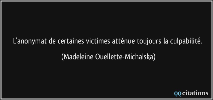 L'anonymat de certaines victimes atténue toujours la culpabilité.  - Madeleine Ouellette-Michalska