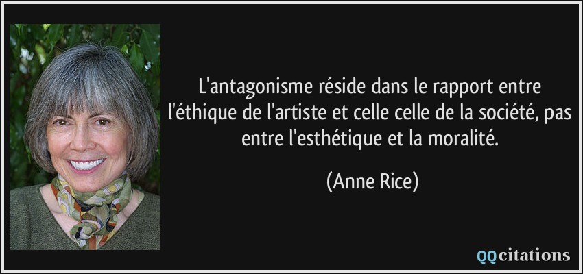 L'antagonisme réside dans le rapport entre l'éthique de l'artiste et celle celle de la société, pas entre l'esthétique et la moralité.  - Anne Rice