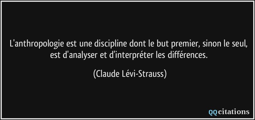 L'anthropologie est une discipline dont le but premier, sinon le seul, est d'analyser et d'interpréter les différences.  - Claude Lévi-Strauss
