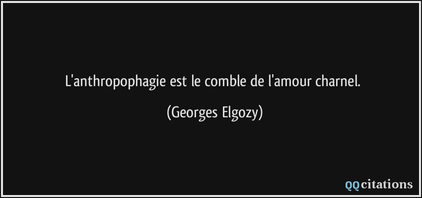 L'anthropophagie est le comble de l'amour charnel.  - Georges Elgozy