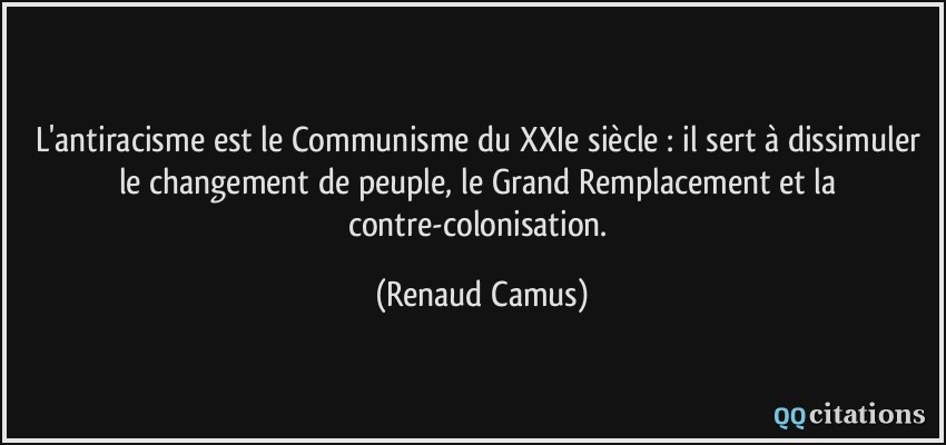 L'antiracisme est le Communisme du XXIe siècle : il sert à dissimuler le changement de peuple, le Grand Remplacement et la contre-colonisation.  - Renaud Camus