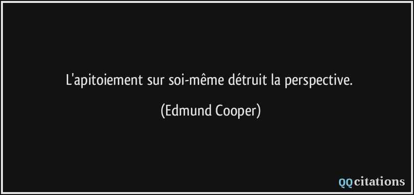 L'apitoiement sur soi-même détruit la perspective.  - Edmund Cooper