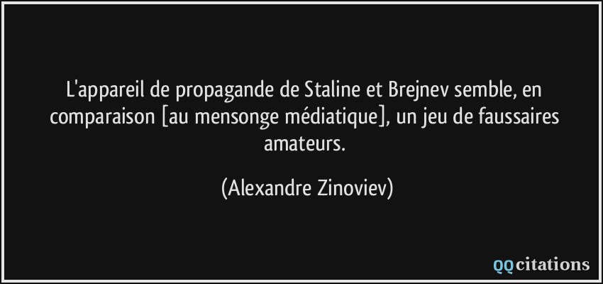 L'appareil de propagande de Staline et Brejnev semble, en comparaison [au mensonge médiatique], un jeu de faussaires amateurs.  - Alexandre Zinoviev