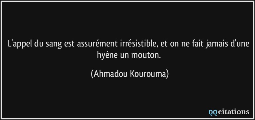 L'appel du sang est assurément irrésistible, et on ne fait jamais d'une hyène un mouton.  - Ahmadou Kourouma
