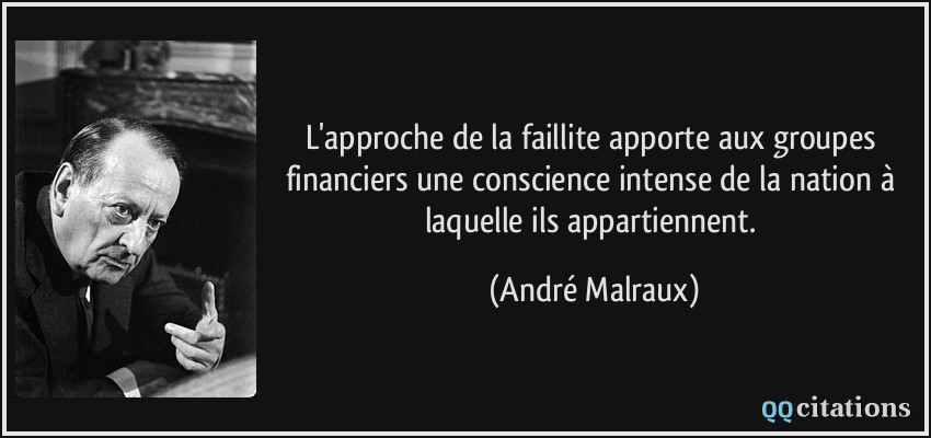 L'approche de la faillite apporte aux groupes financiers une conscience intense de la nation à laquelle ils appartiennent.  - André Malraux