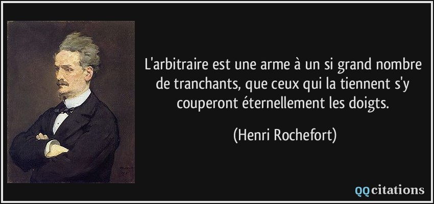 L'arbitraire est une arme à un si grand nombre de tranchants, que ceux qui la tiennent s'y couperont éternellement les doigts.  - Henri Rochefort