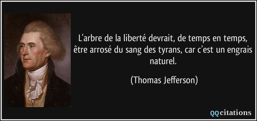L'arbre de la liberté devrait, de temps en temps, être arrosé du sang des tyrans, car c'est un engrais naturel.  - Thomas Jefferson