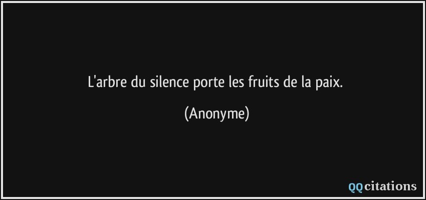 L'arbre du silence porte les fruits de la paix.  - Anonyme