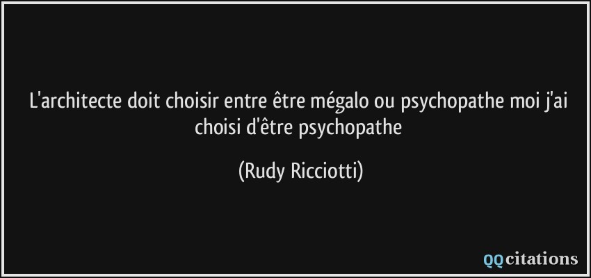 L'architecte doit choisir entre être mégalo ou psychopathe moi j'ai choisi d'être psychopathe  - Rudy Ricciotti