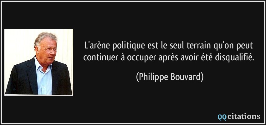L'arène politique est le seul terrain qu'on peut continuer à occuper après avoir été disqualifié.  - Philippe Bouvard