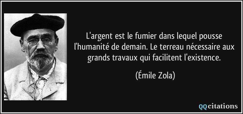 L'argent est le fumier dans lequel pousse l'humanité de demain. Le terreau nécessaire aux grands travaux qui facilitent l'existence.  - Émile Zola