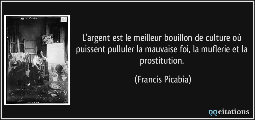 L'argent est le meilleur bouillon de culture où puissent pulluler la mauvaise foi, la muflerie et la prostitution.  - Francis Picabia