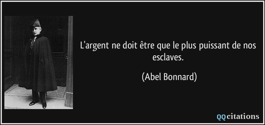 L'argent ne doit être que le plus puissant de nos esclaves.  - Abel Bonnard