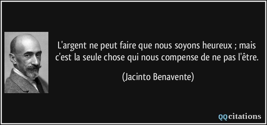 L'argent ne peut faire que nous soyons heureux ; mais c'est la seule chose qui nous compense de ne pas l'être.  - Jacinto Benavente