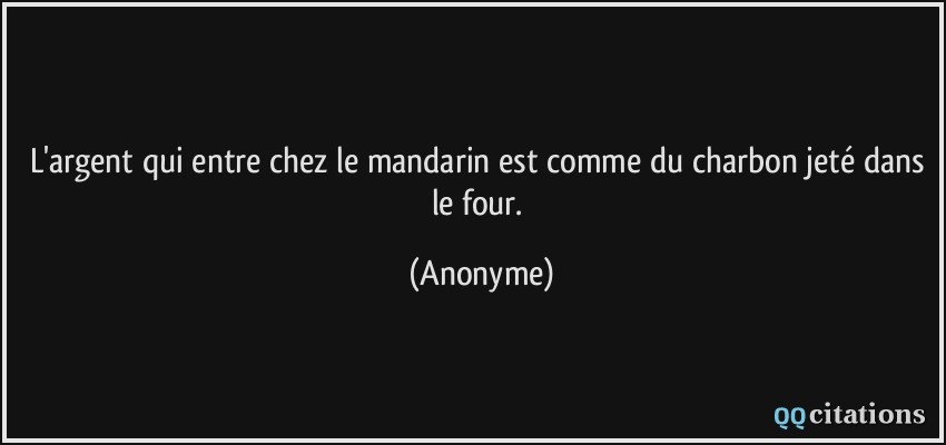 L'argent qui entre chez le mandarin est comme du charbon jeté dans le four.  - Anonyme