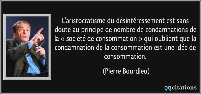L'aristocratisme du désintéressement est sans doute au principe de nombre de condamnations de la « société de consommation » qui oublient que la condamnation de la consommation est une idée de consommation.  - Pierre Bourdieu