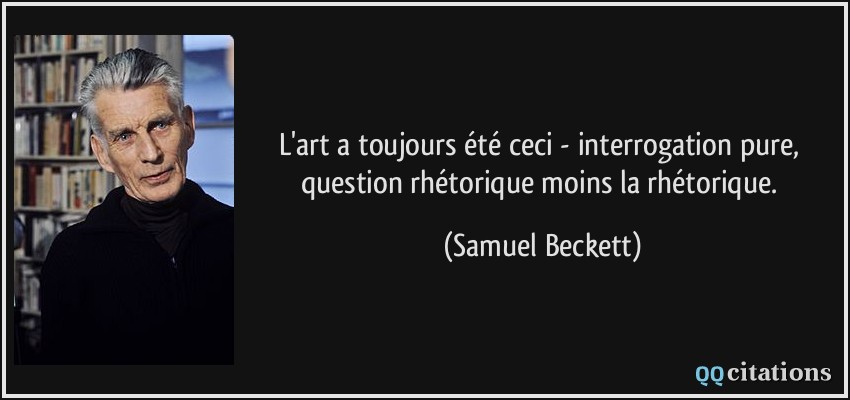 L'art a toujours été ceci - interrogation pure, question rhétorique moins la rhétorique.  - Samuel Beckett