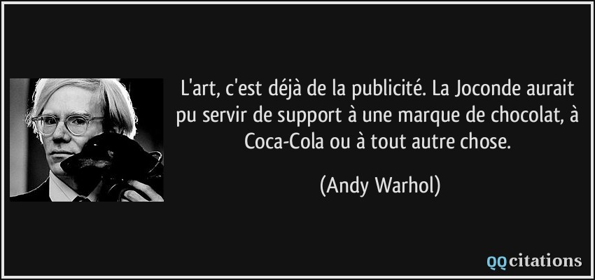 L'art, c'est déjà de la publicité. La Joconde aurait pu servir de support à une marque de chocolat, à Coca-Cola ou à tout autre chose.  - Andy Warhol