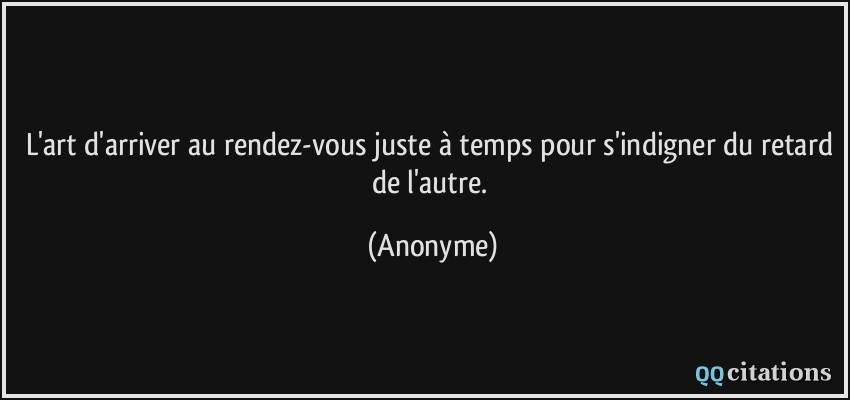 L'art d'arriver au rendez-vous juste à temps pour s'indigner du retard de l'autre.  - Anonyme