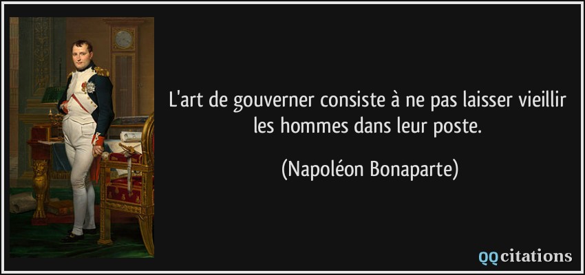L'art de gouverner consiste à ne pas laisser vieillir les hommes dans leur poste.  - Napoléon Bonaparte