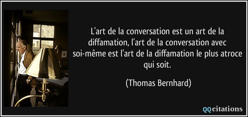 L'art de la conversation est un art de la diffamation, l'art de la conversation avec soi-même est l'art de la diffamation le plus atroce qui soit.  - Thomas Bernhard