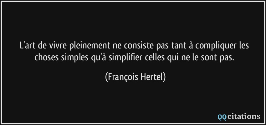 L'art de vivre pleinement ne consiste pas tant à compliquer les choses simples qu'à simplifier celles qui ne le sont pas.  - François Hertel