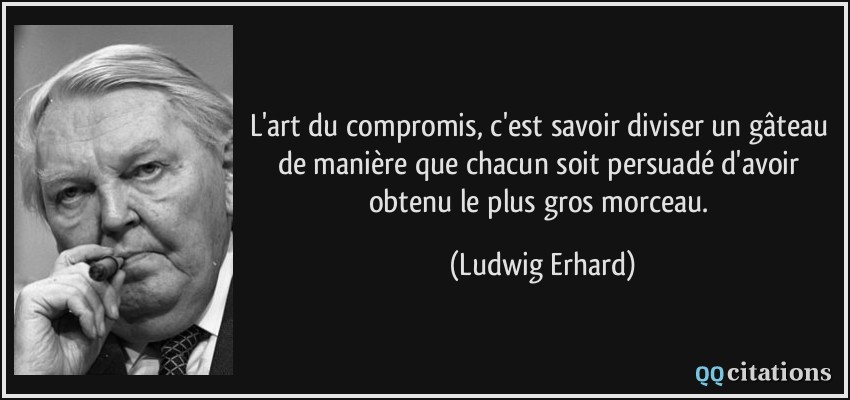 L'art du compromis, c'est savoir diviser un gâteau de manière que chacun soit persuadé d'avoir obtenu le plus gros morceau.  - Ludwig Erhard