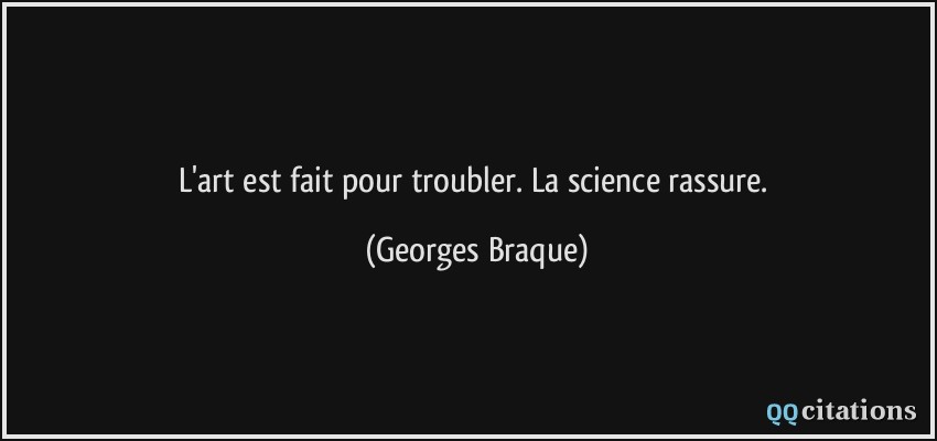 L'art est fait pour troubler. La science rassure.  - Georges Braque