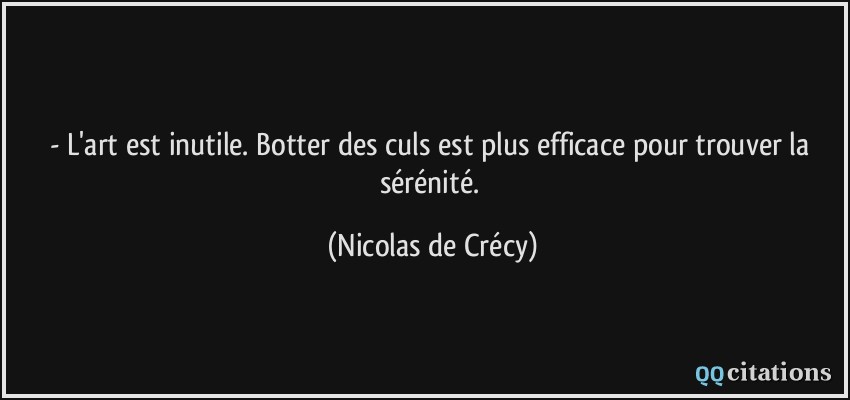 - L'art est inutile. Botter des culs est plus efficace pour trouver la sérénité.  - Nicolas de Crécy