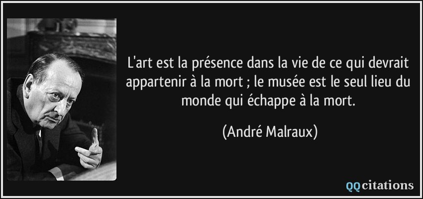 L'art est la présence dans la vie de ce qui devrait appartenir à la mort ; le musée est le seul lieu du monde qui échappe à la mort.  - André Malraux