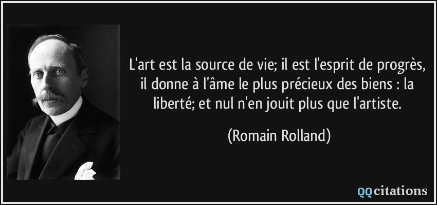 L'art est la source de vie; il est l'esprit de progrès, il donne à l'âme le plus précieux des biens : la liberté; et nul n'en jouit plus que l'artiste.  - Romain Rolland