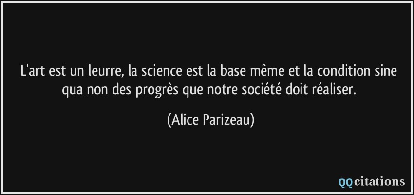 L'art est un leurre, la science est la base même et la condition sine qua non des progrès que notre société doit réaliser.  - Alice Parizeau
