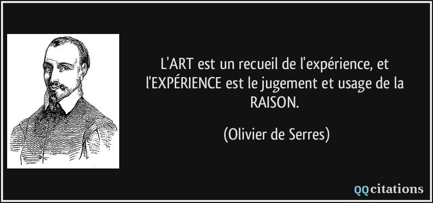 L'ART est un recueil de l'expérience, et l'EXPÉRIENCE est le jugement et usage de la RAISON.  - Olivier de Serres