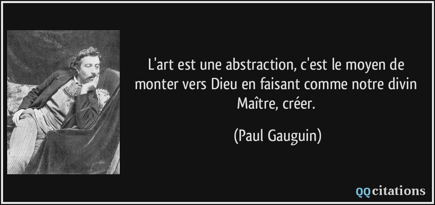 L'art est une abstraction, c'est le moyen de monter vers Dieu en faisant comme notre divin Maître, créer.  - Paul Gauguin