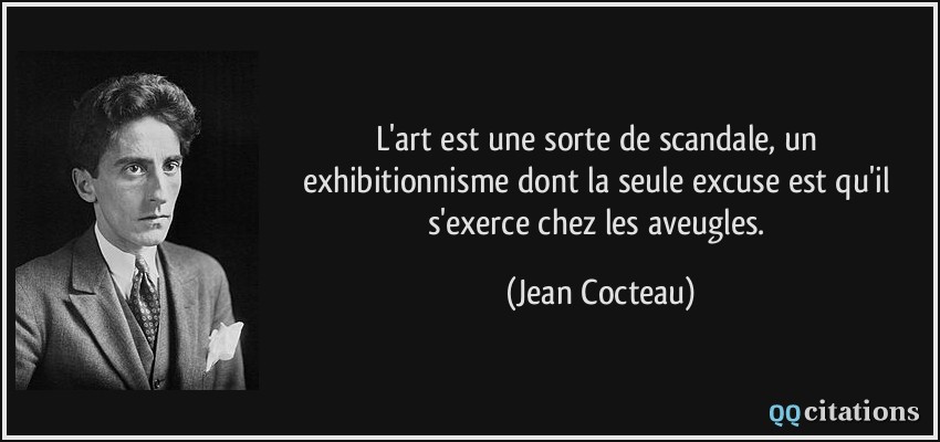 L'art est une sorte de scandale, un exhibitionnisme dont la seule excuse est qu'il s'exerce chez les aveugles.  - Jean Cocteau