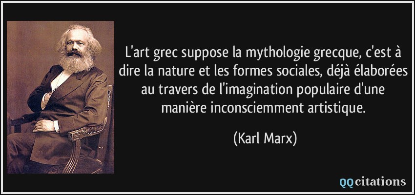 L'art grec suppose la mythologie grecque, c'est à dire la nature et les formes sociales, déjà élaborées au travers de l'imagination populaire d'une manière inconsciemment artistique.  - Karl Marx