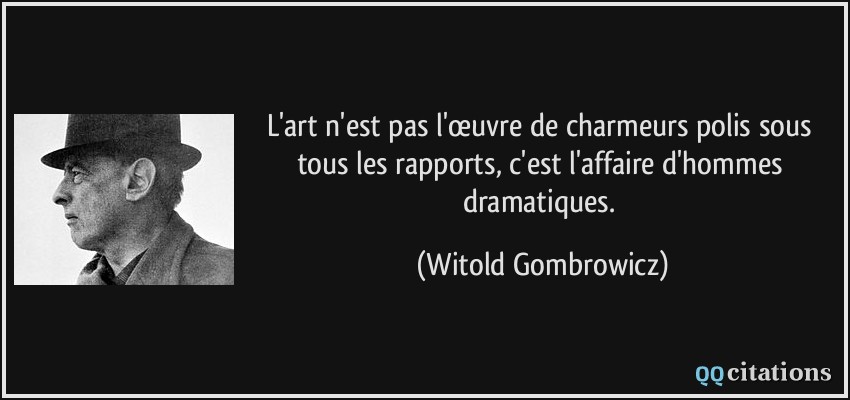 L'art n'est pas l'œuvre de charmeurs polis sous tous les rapports, c'est l'affaire d'hommes dramatiques.  - Witold Gombrowicz
