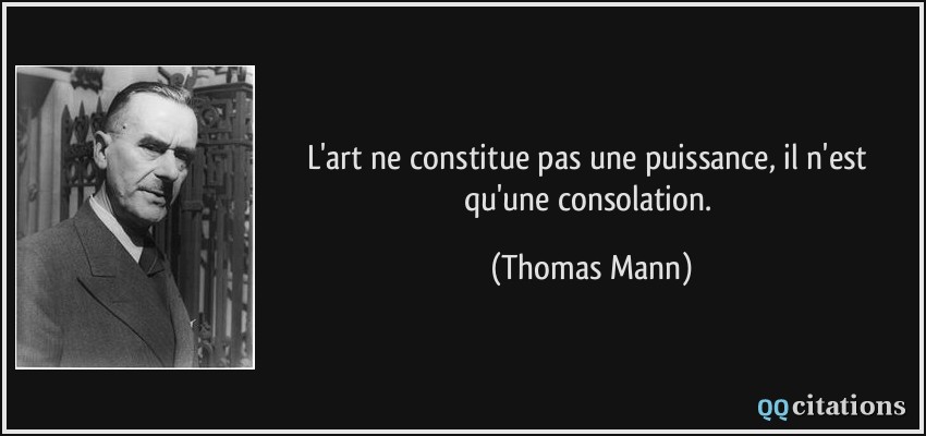 L'art ne constitue pas une puissance, il n'est qu'une consolation.  - Thomas Mann