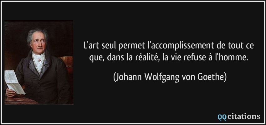 L'art seul permet l'accomplissement de tout ce que, dans la réalité, la vie refuse à l'homme.  - Johann Wolfgang von Goethe