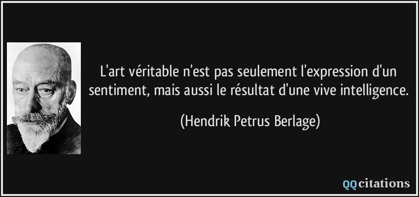 L'art véritable n'est pas seulement l'expression d'un sentiment, mais aussi le résultat d'une vive intelligence.  - Hendrik Petrus Berlage