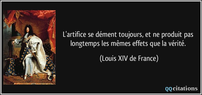 L'artifice se dément toujours, et ne produit pas longtemps les mêmes effets que la vérité.  - Louis XIV de France