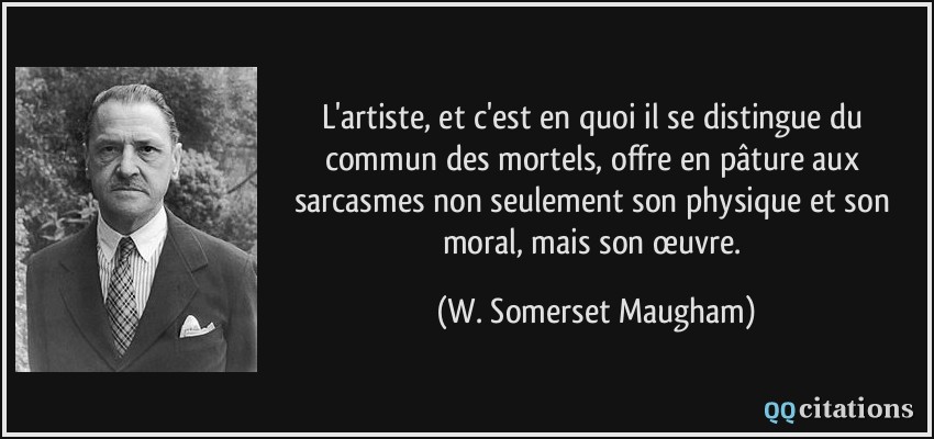 L'artiste, et c'est en quoi il se distingue du commun des mortels, offre en pâture aux sarcasmes non seulement son physique et son moral, mais son œuvre.  - W. Somerset Maugham